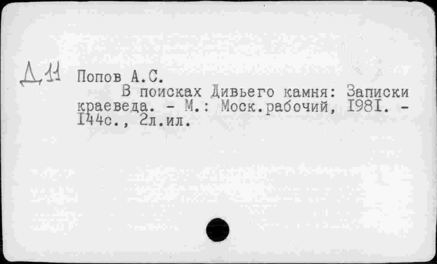 ﻿Попов А.С.
З поисках Дивьего камня: Записки краеведа. - М.: Моск.рабочий, 1981. -1ч4с., 2л.ил.